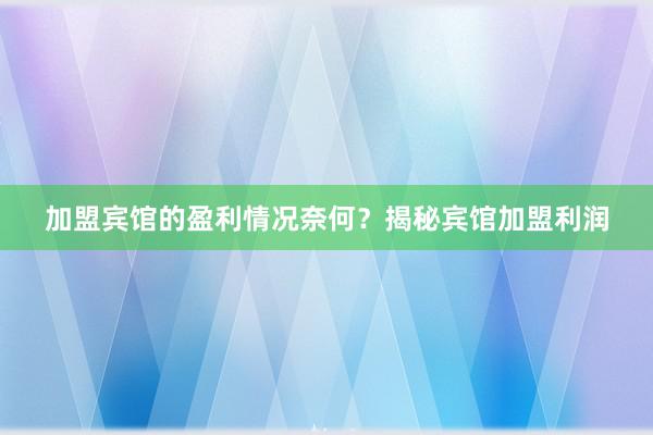 加盟宾馆的盈利情况奈何？揭秘宾馆加盟利润